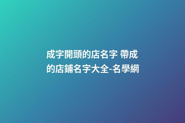 成字開頭的店名字 帶成的店鋪名字大全-名學網-第1張-店鋪起名-玄機派